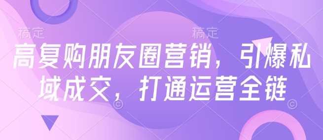 高复购朋友圈营销，引爆私域成交，打通运营全链-鲲鹏云网创