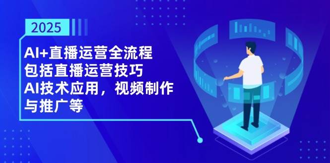 2025AI+直播运营全流程，包括直播运营技巧，AI技术应用，视频制作与推广等-鲲鹏云网创