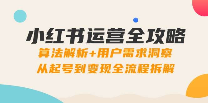 （14725期）小红书运营全攻略：算法解析+用户需求洞察，从起号到变现全流程拆解-鲲鹏云网创