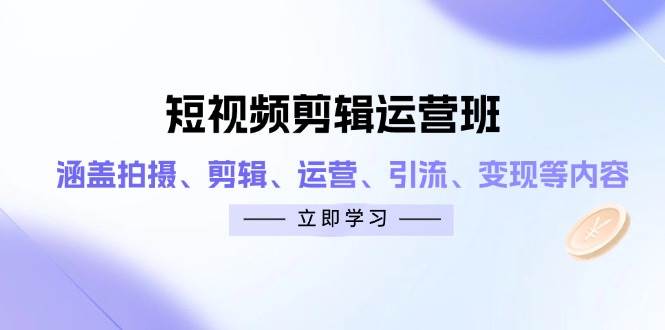 短视频剪辑运营班：涵盖拍摄、剪辑、运营、引流、变现等内容-鲲鹏云网创