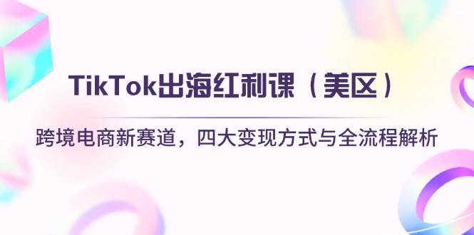 （14382期）TikTok出海红利课（美区）跨境电商新赛道，四大变现方式与全流程解析-鲲鹏云网创