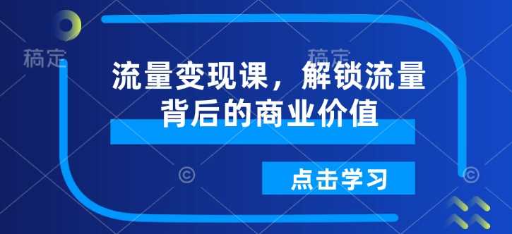 流量变现课，解锁流量背后的商业价值-鲲鹏云网创
