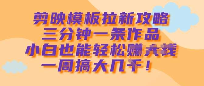 剪映模板拉新攻略，三分钟一条作品，小白也能轻松一周搞大几k-鲲鹏云网创