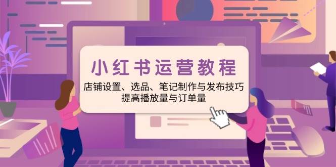（14060期）小红书运营教程：店铺设置、选品、笔记制作与发布技巧、提高播放量与订…-鲲鹏云网创