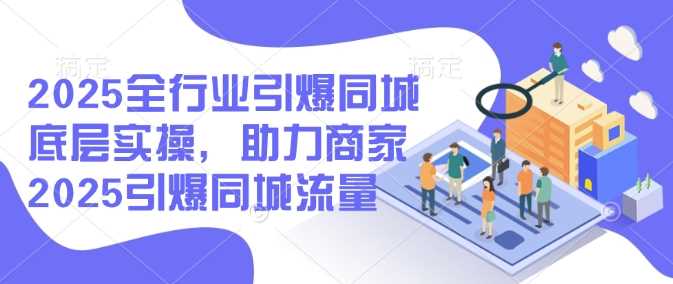 2025全行业引爆同城底层实操，助力商家2025引爆同城流量-鲲鹏云网创