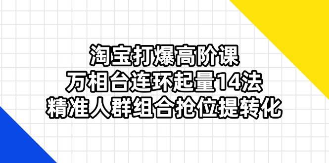 （14298期）淘宝打爆高阶课：万相台连环起量14法，精准人群组合抢位提转化-鲲鹏云网创