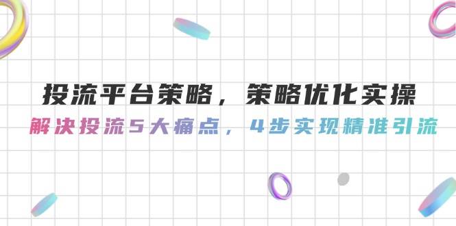 投流平台策略，策略优化实操，解决投流5大痛点，4步实现精准引流-鲲鹏云网创