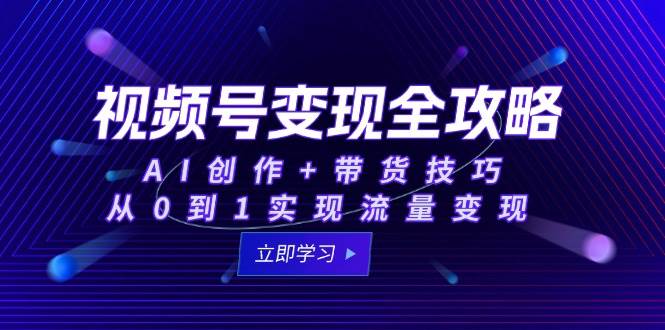 （15007期）视频号变现全攻略：AI创作+带货技巧，从0到1实现流量变现-鲲鹏云网创