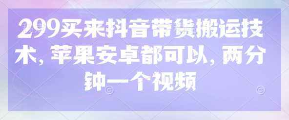 299买来抖音带货搬运技术，苹果安卓都可以，两分钟一个视频-鲲鹏云网创