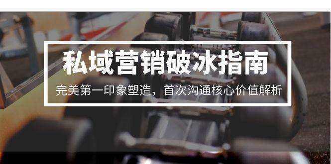 （15150期）私域营销破冰指南，完美第一印象塑造，首次沟通核心价值解析-鲲鹏云网创