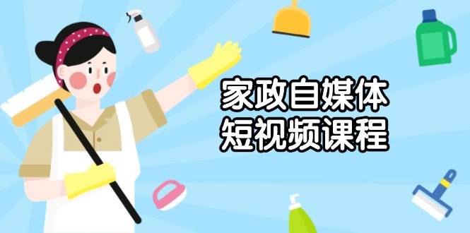 家政自媒体短视频课程：从内容到发布，解析拍摄与剪辑技巧，打造爆款视频-鲲鹏云网创