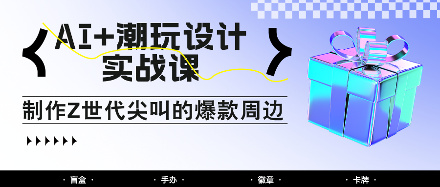 AI+潮玩设计实战课：手把手教你制作Z世代尖叫的爆款周边，自媒体人必学印钞术！-鲲鹏云网创