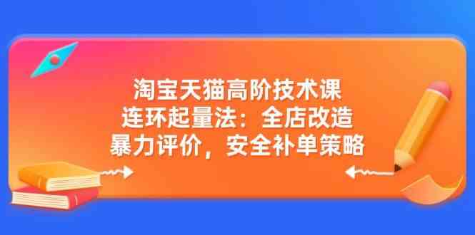淘宝天猫高阶技术课：连环起量法：全店改造，暴力评价，安全补单策略-鲲鹏云网创