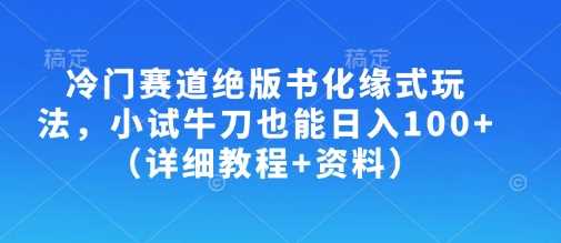 冷门赛道绝版书化缘式玩法，小试牛刀也能日入100+（详细教程+资料）-鲲鹏云网创