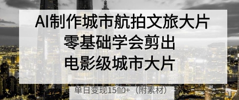 AI制作城市航拍文旅大片，零基础学会剪出电影级城市大片，单日变现多张-鲲鹏云网创