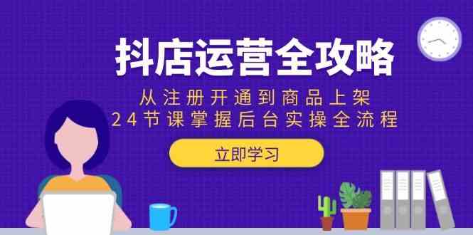 抖店运营全攻略：从注册开通到商品上架，24节课掌握后台实操全流程-鲲鹏云网创