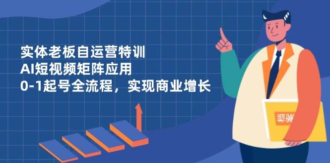（14487期）实体老板自运营特训，AI短视频矩阵应用，0-1起号全流程，实现商业增长-鲲鹏云网创