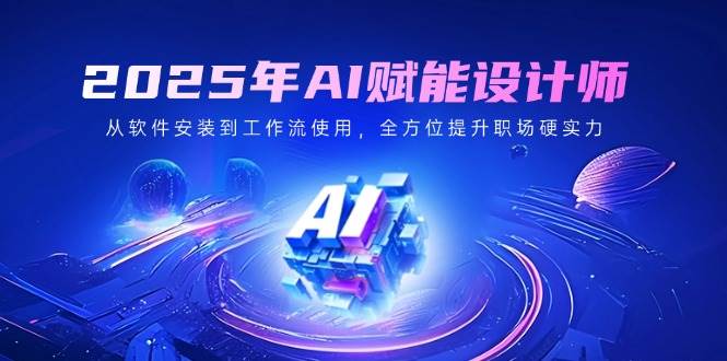 2025年AI赋能设计师：从软件安装到工作流使用，全方位提升职场硬实力-鲲鹏云网创