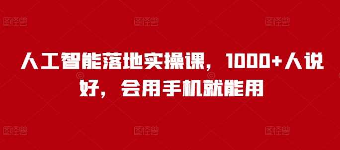 人工智能落地实操课，1000+人说好，会用手机就能用-鲲鹏云网创