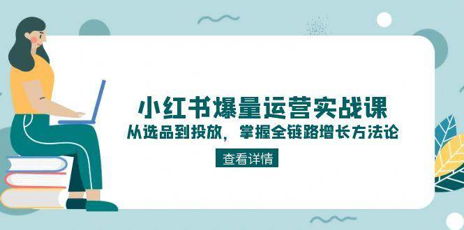 小红书爆量运营实战课：从选品到投放，掌握全链路增长方法论-鲲鹏云网创