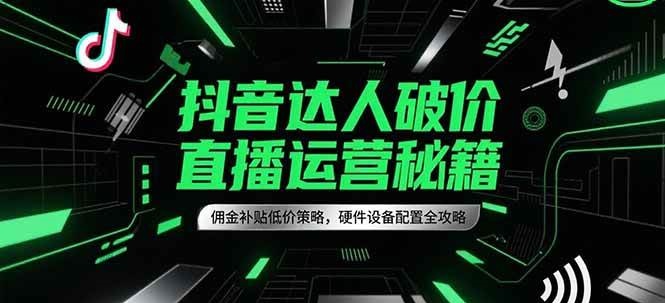 抖音达人破价直播运营秘籍，佣金补贴低价策略，硬件设备配置全攻略-鲲鹏云网创