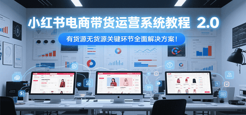 小红书电商带货运营系统教程2.0，有货源无货源关键环节全面解决方案！-鲲鹏云网创