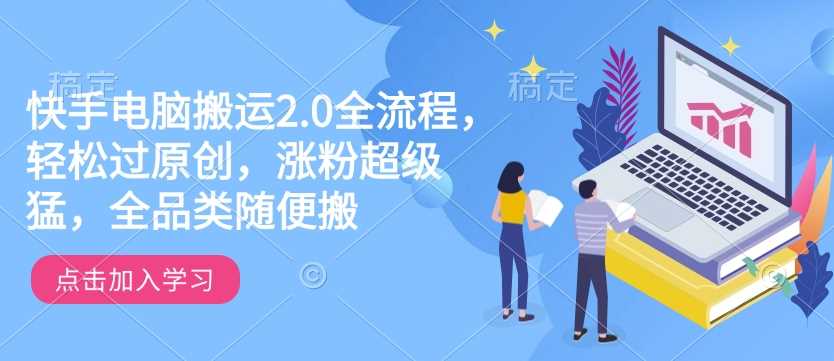 快手电脑搬运2.0全流程，轻松过原创，涨粉超级猛，全品类随便搬-鲲鹏云网创