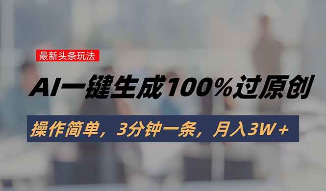 （15605期）头条最新玩法，AI一键生成100%过原创，操作简单，3分钟一条，月入3W＋-鲲鹏云网创