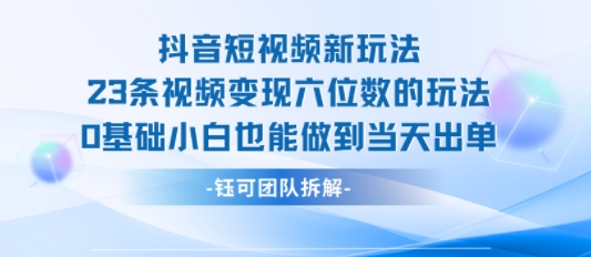 抖音短视频新玩法，23条视频变现六位数，0基础小白也能做到当天出单-鲲鹏云网创