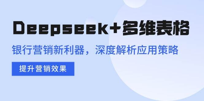 （14280期）Deepseek+多维表格，银行营销新利器，深度解析应用策略，提升营销效果-鲲鹏云网创