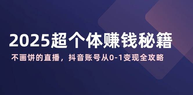 （14497期）2025超个体赚钱秘籍：不画饼的直播，抖音账号从0-1变现全攻略-鲲鹏云网创