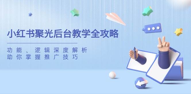 （14114期）小红书聚光后台教学全攻略，功能、逻辑深度解析，助你掌握推广技巧-鲲鹏云网创