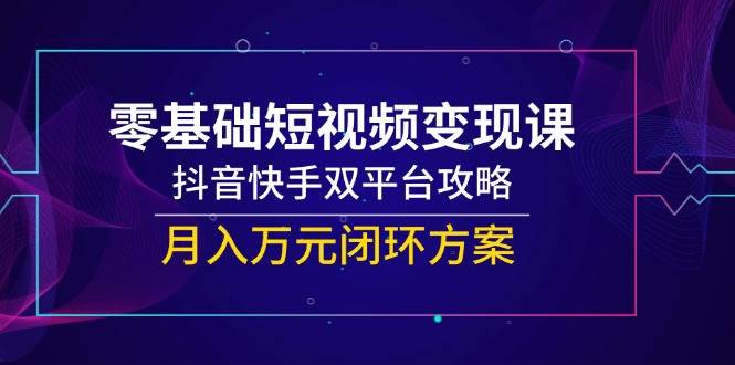 （14988期）零基础短视频变现课，抖音快手双平台攻略，月入万元闭环方案-鲲鹏云网创