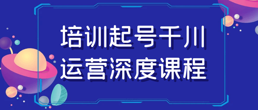 培训起号千川运营深度课程-鲲鹏云网创