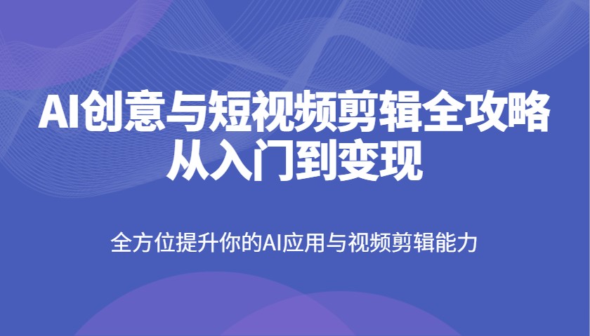 AI创意与短视频剪辑全攻略从入门到变现，全方位提升你的AI应用与视频剪辑能力-鲲鹏云网创