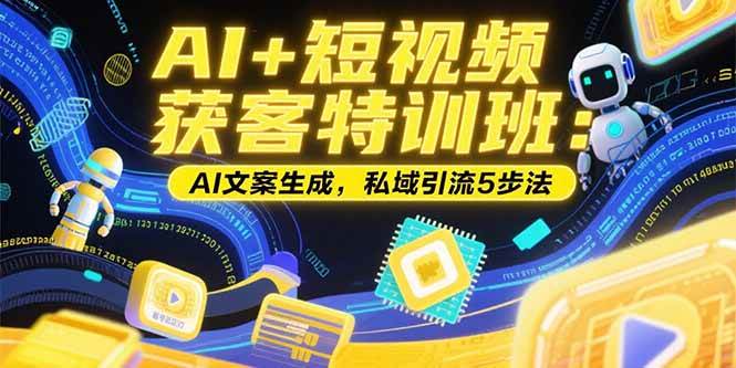 （15441期）AI+短视频获客特训班：账号定位技巧，AI文案生成，私域引流5步法-鲲鹏云网创
