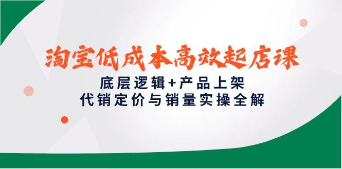 （14842期）淘宝低成本高效起店课，底层逻辑+产品上架，代销定价与销量实操全解-鲲鹏云网创