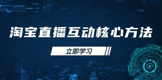 （14128期）淘宝直播互动核心方法，新手入门指南、直播能力提升，新手主播快速突围-鲲鹏云网创