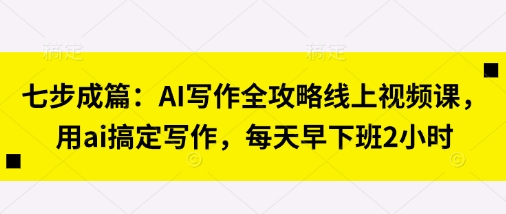 七步成篇：AI写作全攻略线上视频课，用ai搞定写作，每天早下班2小时-鲲鹏云网创