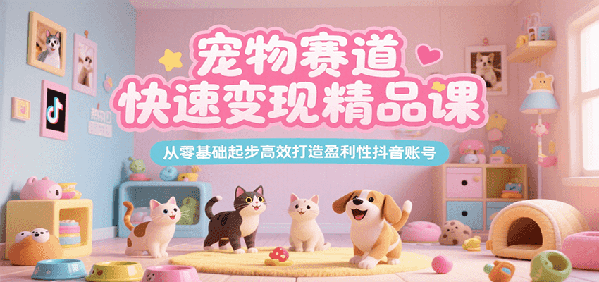 宠物赛道快速变现精品课，从零基础起步高效打造盈利性抖音账号-鲲鹏云网创