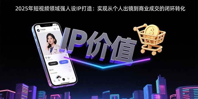 （15599期）2025年短视频领域人设IP打造：实现从个人出镜到商业成交的闭环转化-鲲鹏云网创
