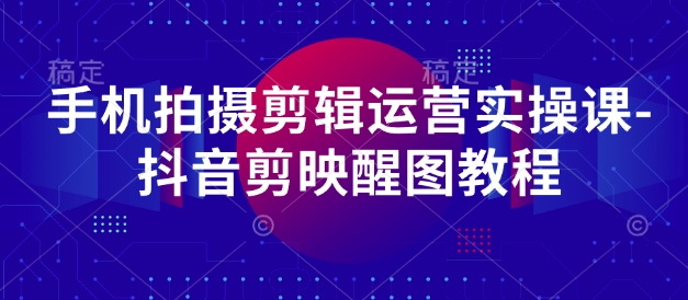 手机拍摄剪辑运营实操课-抖音剪映醒图教程-鲲鹏云网创