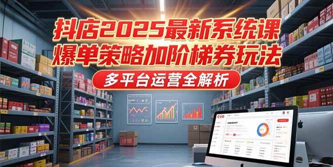 （15214期）抖店2025最新系统课，爆单策略加阶梯券玩法，多平台运营全解析-鲲鹏云网创