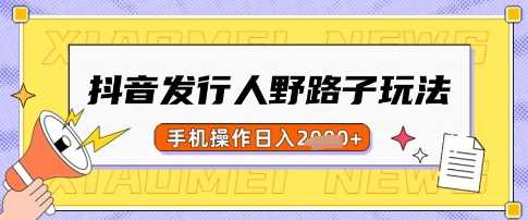 抖音发行人野路子玩法，一单利润50，手机操作一天多张【揭秘】-鲲鹏云网创