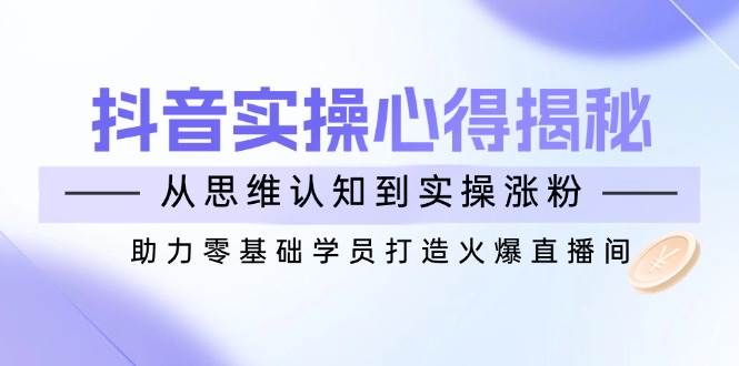 （14344期）抖音实战心得揭秘，从思维认知到实操涨粉，助力零基础学员打造火爆直播间-鲲鹏云网创