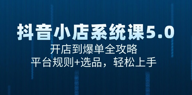 （15080期）抖音小店系统课5.0，开店到爆单全攻略，平台规则+选品，轻松上手-鲲鹏云网创