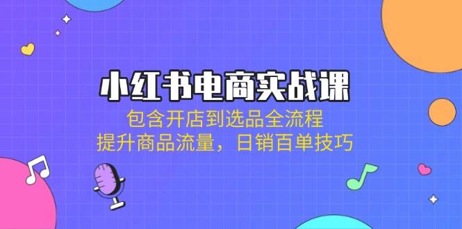 （14165期）小红书电商实战课：包含开店到选品全流程，提升商品流量，日销百单技巧-鲲鹏云网创