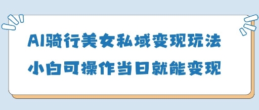 AI骑行美女私域变现玩法小白可操作当日变现5张-鲲鹏云网创
