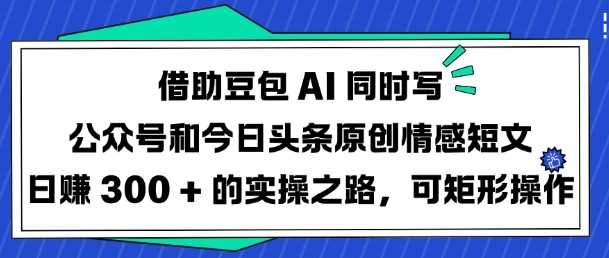 借助豆包AI同时写公众号和今日头条原创情感短文日入3张的实操之路，可矩形操作-鲲鹏云网创