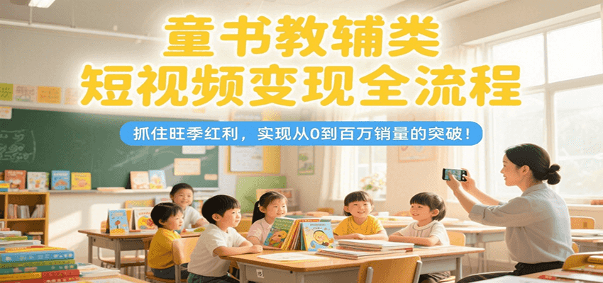 童书教辅类短视频变现全流程，抓住旺季红利，实现从0到百万销量的突破！-鲲鹏云网创